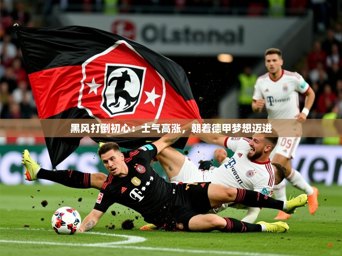 黑风打倒初心：士气高涨，朝着德甲梦想迈进  第1张
