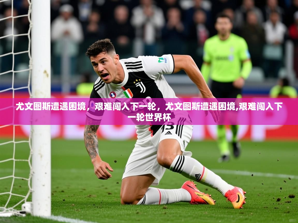 尤文图斯遭遇困境,艰难闯入下一轮,尤文图斯遭遇困境,艰难闯入下一轮世界杯 第2张