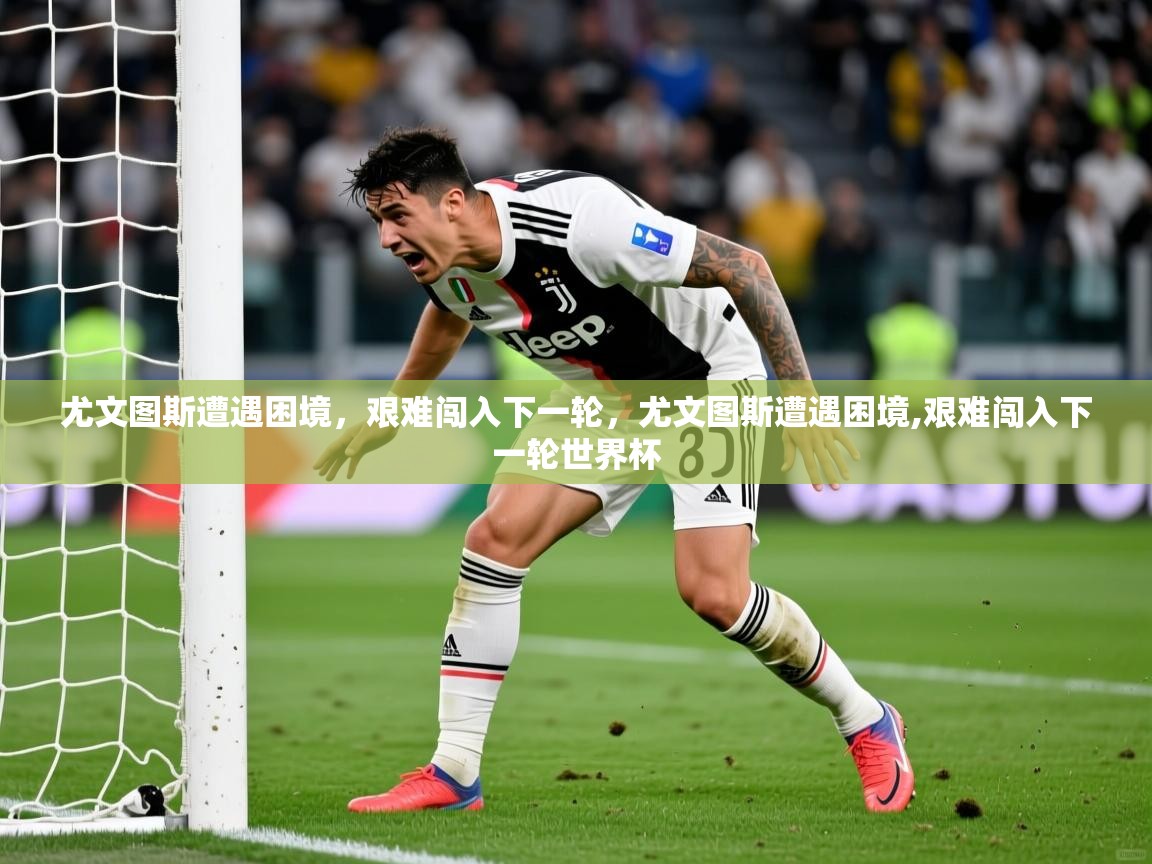 尤文图斯遭遇困境,艰难闯入下一轮,尤文图斯遭遇困境,艰难闯入下一轮世界杯 第3张