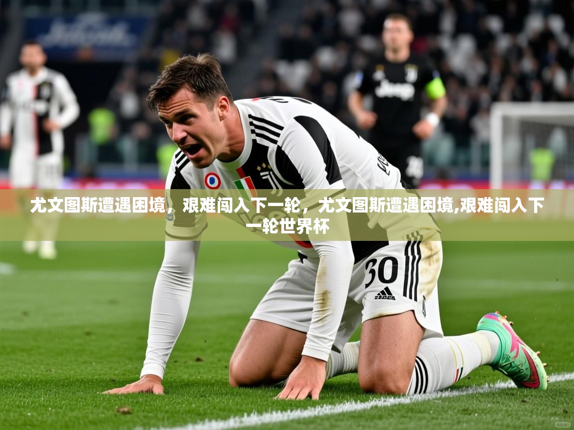尤文图斯遭遇困境,艰难闯入下一轮,尤文图斯遭遇困境,艰难闯入下一轮世界杯 第4张