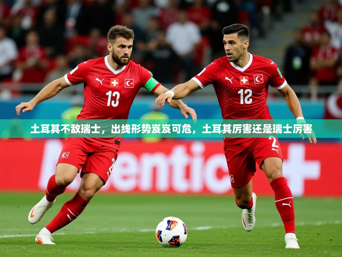 土耳其不敌瑞士,出线形势岌岌可危,土耳其厉害还是瑞士厉害 第3张