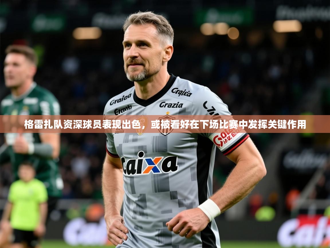 格雷扎队资深球员表现出色,或被看好在下场比赛中发挥关键作用 第2张