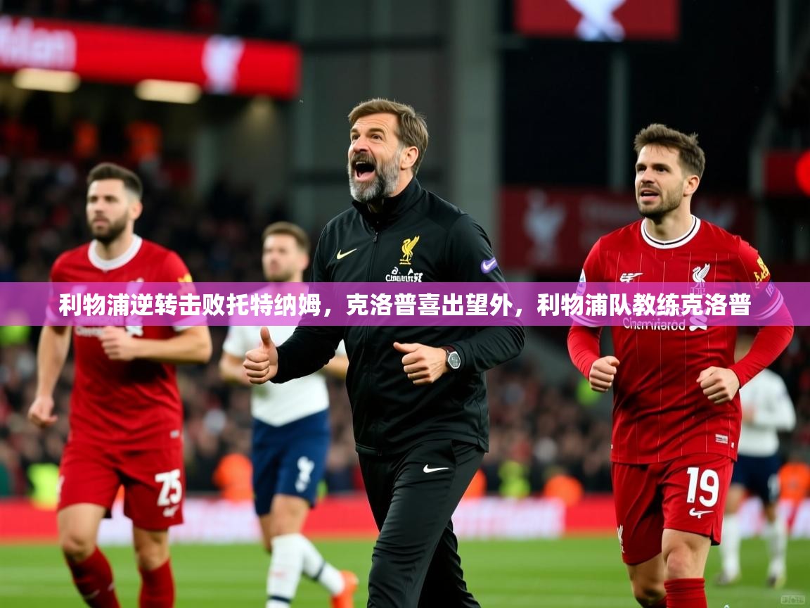 利物浦逆转击败托特纳姆,克洛普喜出望外,利物浦队教练克洛普 第3张