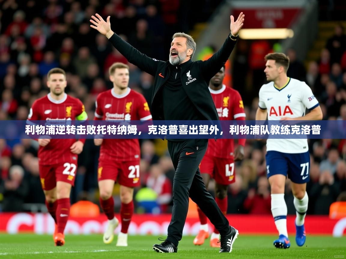 利物浦逆转击败托特纳姆,克洛普喜出望外,利物浦队教练克洛普 第4张