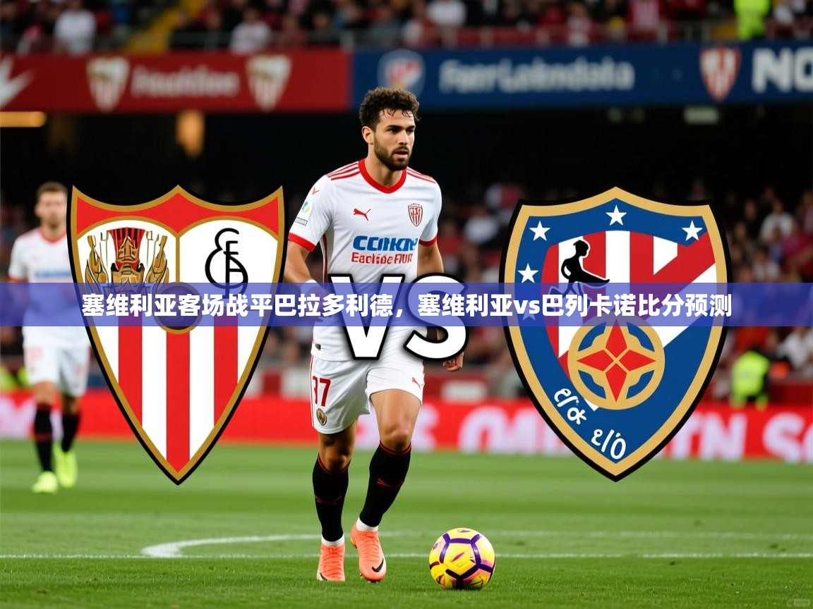 塞维利亚客场战平巴拉多利德,塞维利亚vs巴列卡诺比分预测 第2张