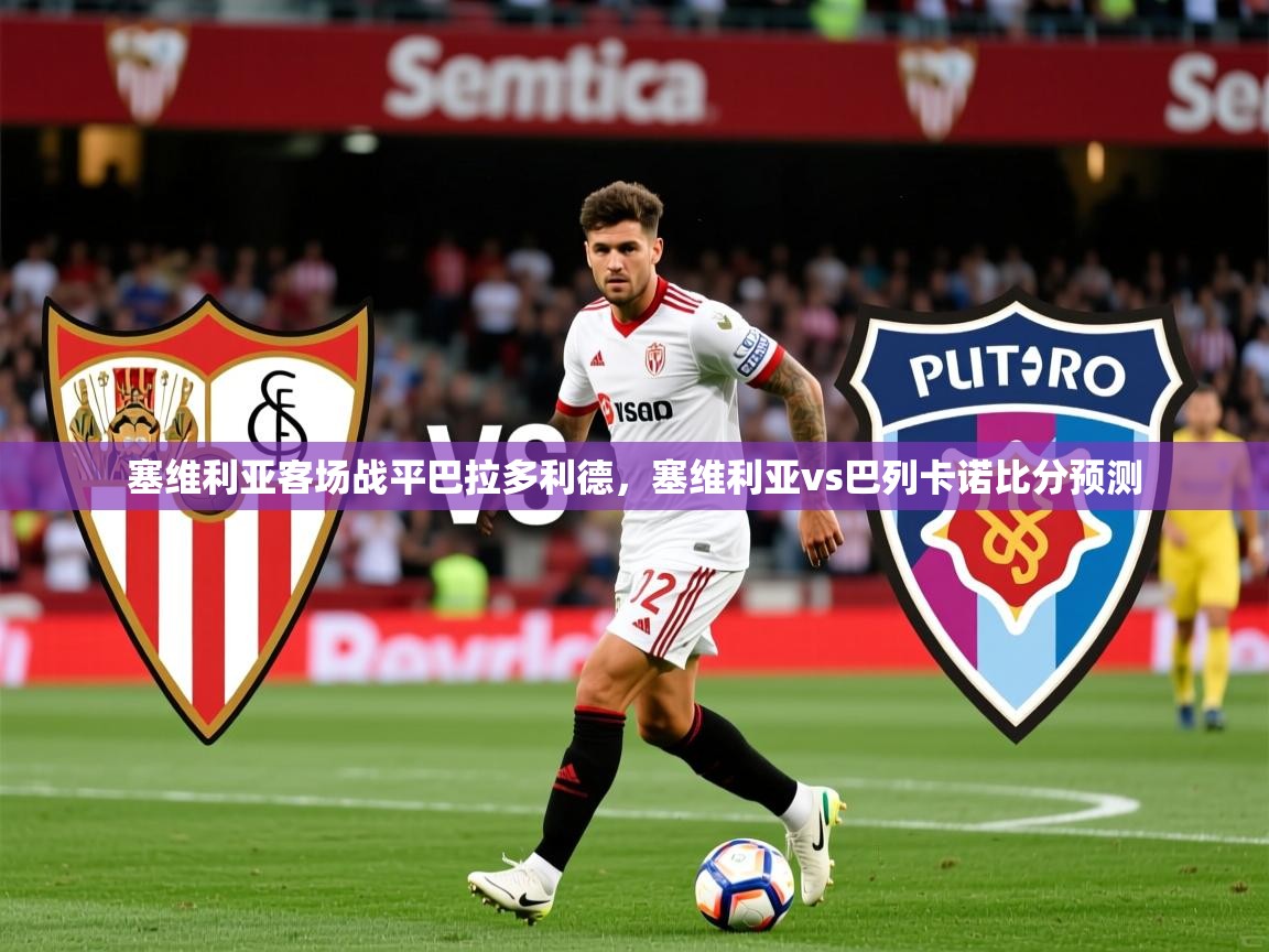 塞维利亚客场战平巴拉多利德,塞维利亚vs巴列卡诺比分预测 第4张