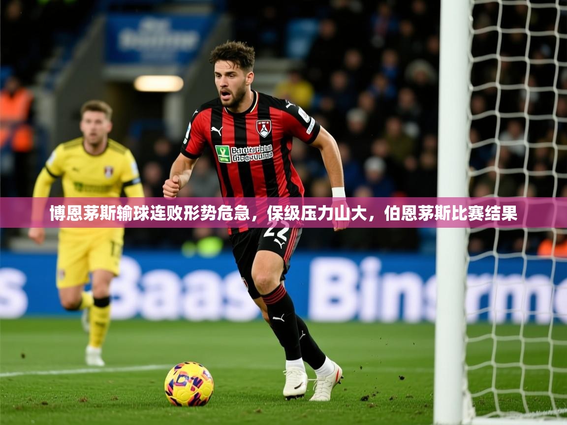 博恩茅斯输球连败形势危急,保级压力山大,伯恩茅斯比赛结果 第2张