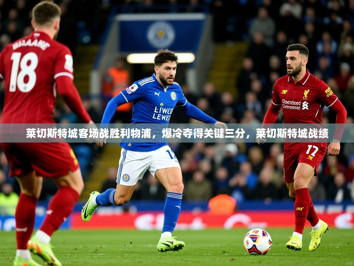 莱切斯特城客场战胜利物浦,爆冷夺得关键三分,莱切斯特城战绩 第2张