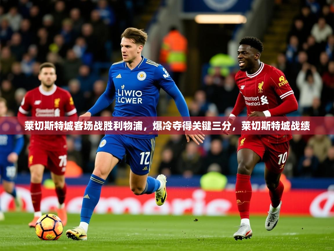 莱切斯特城客场战胜利物浦,爆冷夺得关键三分,莱切斯特城战绩 第1张