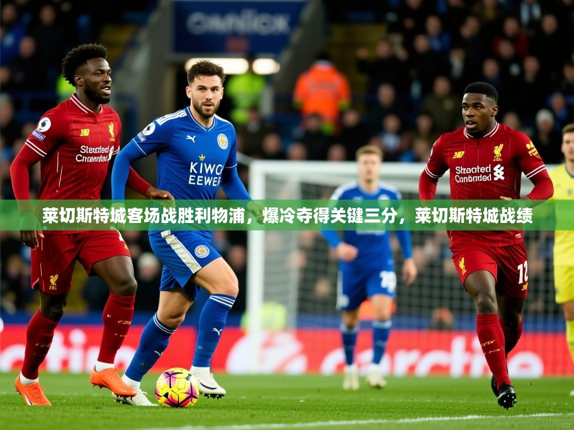 莱切斯特城客场战胜利物浦,爆冷夺得关键三分,莱切斯特城战绩 第3张