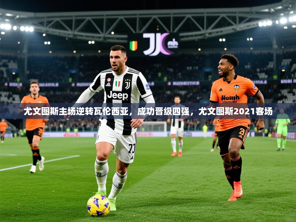 尤文图斯主场逆转瓦伦西亚,成功晋级四强,尤文图斯2021客场 第2张