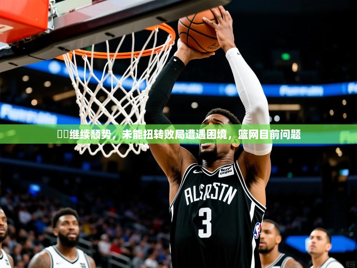 籃網继续颓势,未能扭转败局遭遇困境,篮网目前问题 第3张