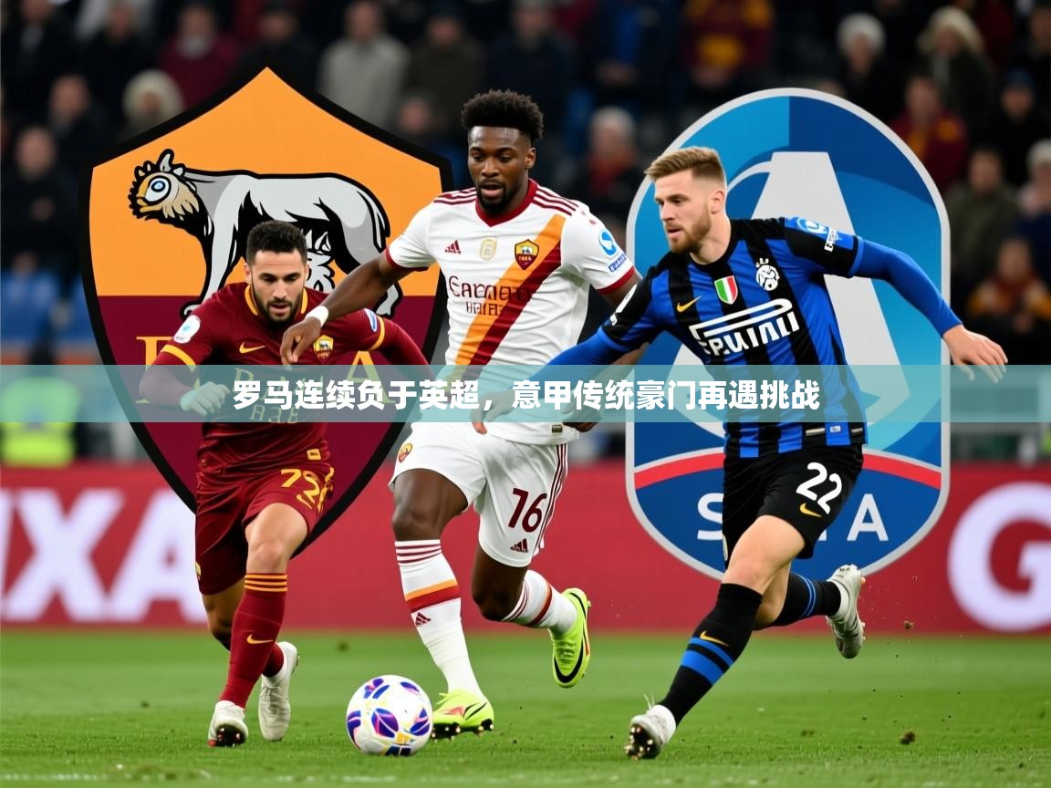 罗马连续负于英超,意甲传统豪门再遇挑战 第3张