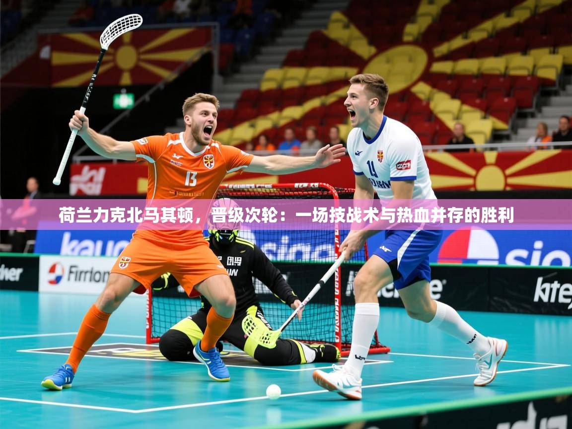 荷兰力克北马其顿，晋级次轮：一场技战术与热血并存的胜利  第3张